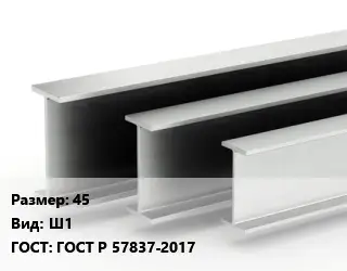 Двутавровая балка 45 Ш1 ГОСТ: ГОСТ Р 57837-2017